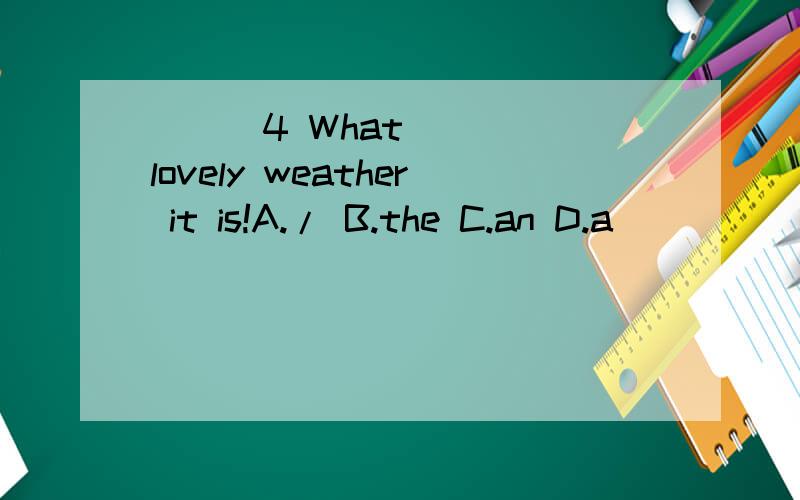 ( ) 4 What___ lovely weather it is!A./ B.the C.an D.a