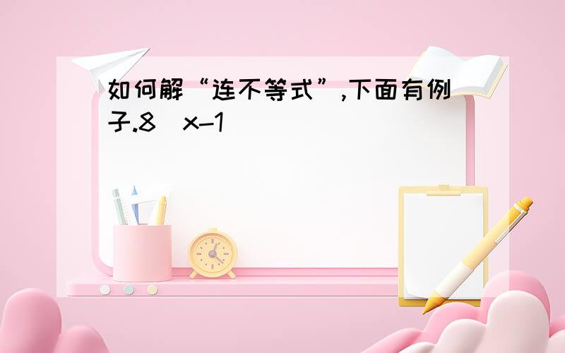 如何解“连不等式”,下面有例子.8（x-1）