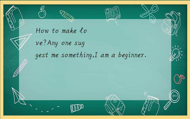 How to make love?Any one suggest me something,I am a beginner.