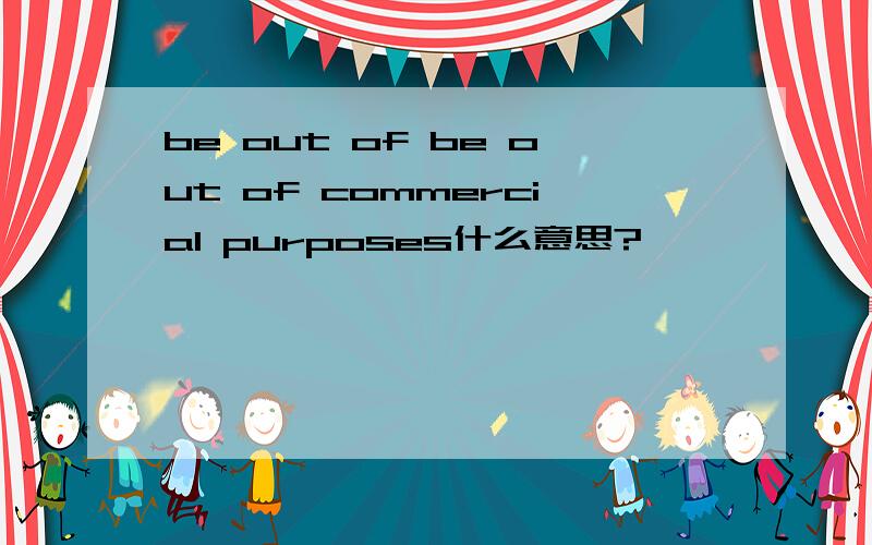 be out of be out of commercial purposes什么意思?