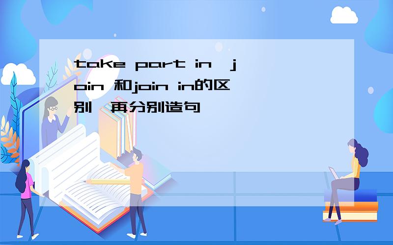 take part in,join 和join in的区别,再分别造句