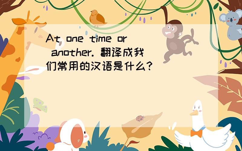 At one time or another. 翻译成我们常用的汉语是什么?