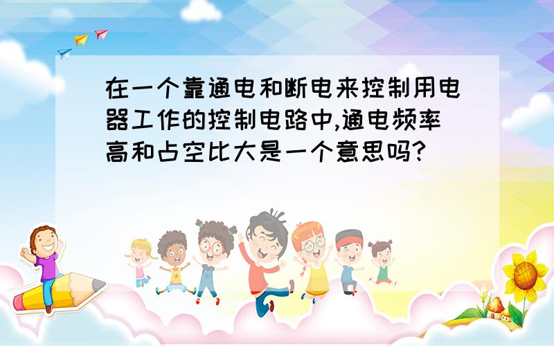 在一个靠通电和断电来控制用电器工作的控制电路中,通电频率高和占空比大是一个意思吗?