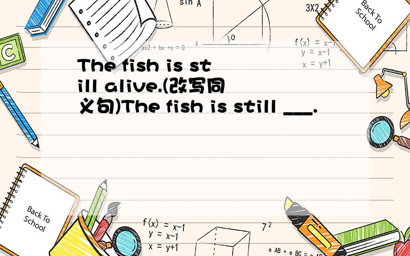 The fish is still alive.(改写同义句)The fish is still ___.