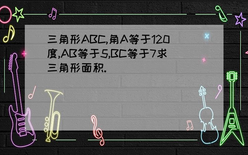 三角形ABC,角A等于120度,AB等于5,BC等于7求三角形面积.