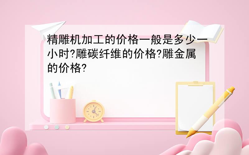 精雕机加工的价格一般是多少一小时?雕碳纤维的价格?雕金属的价格?