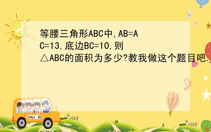 等腰三角形ABC中,AB=AC=13,底边BC=10,则△ABC的面积为多少?教我做这个题目吧.