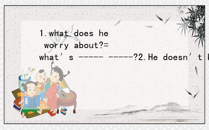 1.what does he worry about?=what′s ----- -----?2.He doesn′t know the answer ,so he can′t put up his hand.If he ---the answer ,he ------ ------ ------ his hand.3.It will be fine tomorrow.we will go fishing.(合并为一句）we ---- ----fishing