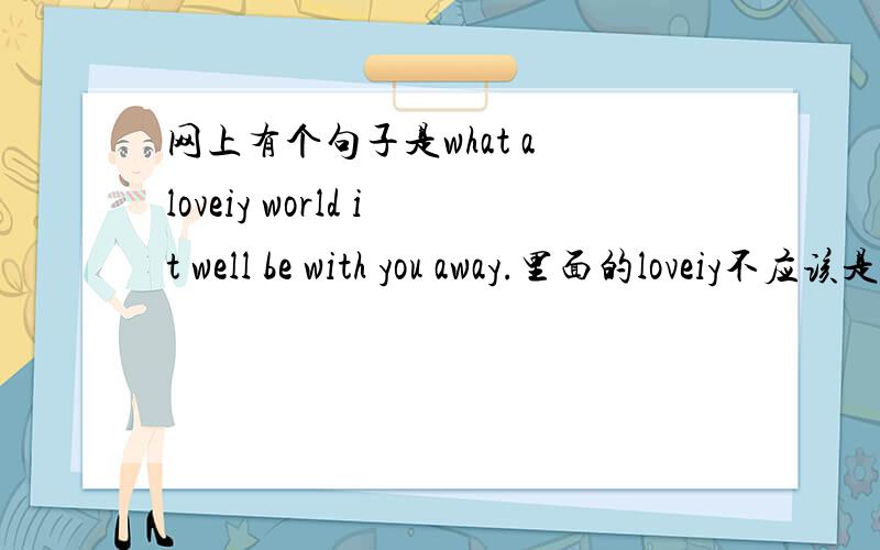 网上有个句子是what a loveiy world it well be with you away.里面的loveiy不应该是lovely的吗?难道真的有loveiy这个词?