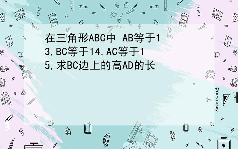 在三角形ABC中 AB等于13,BC等于14,AC等于15,求BC边上的高AD的长