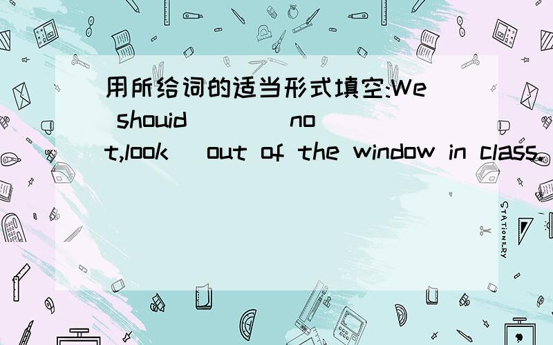 用所给词的适当形式填空:We shouid ( )[not,look] out of the window in class.