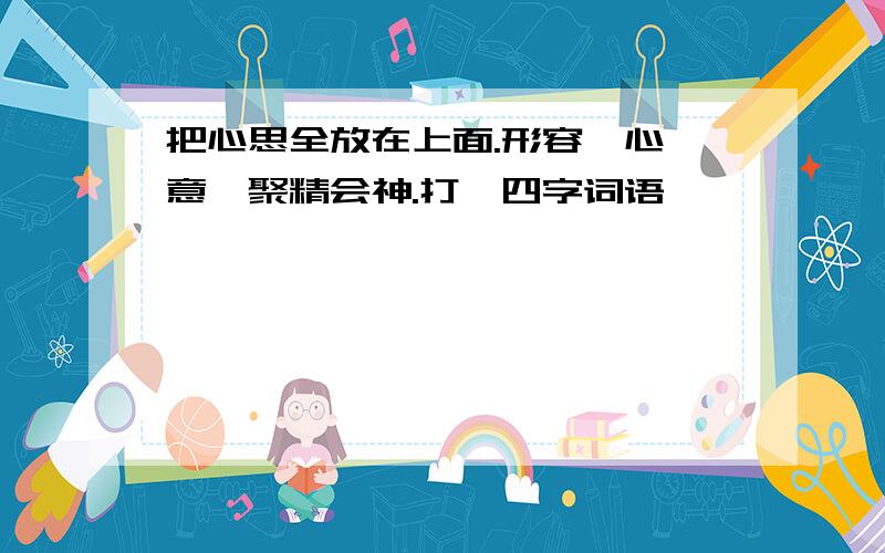 把心思全放在上面.形容一心一意,聚精会神.打一四字词语