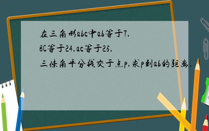 在三角形abc中ab等于7,BC等于24,ac等于25,三条角平分线交于点p,求p到ab的距离.