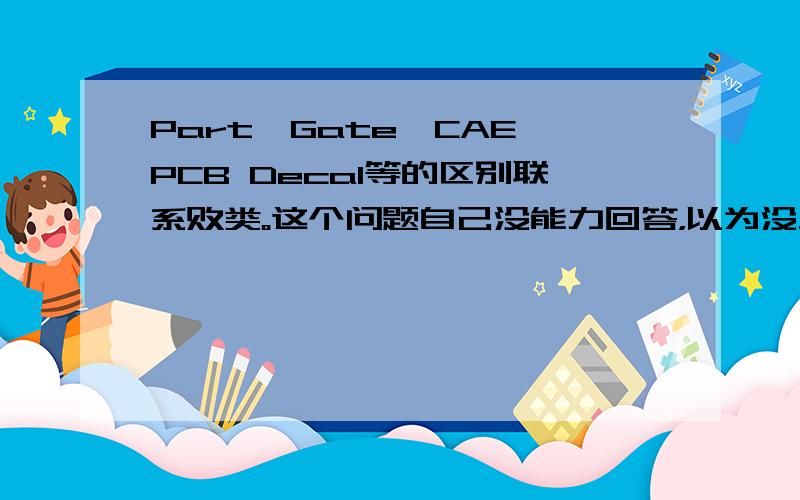 Part、Gate、CAE、PCB Decal等的区别联系败类。这个问题自己没能力回答，以为没人回答就想随便赚老娘分。想得美。老娘就算重新注册个号来把这个分赚到，也不给你。你这个白痴。老娘不会