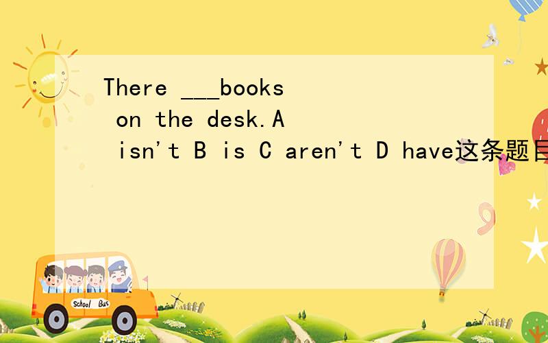 There ___books on the desk.A isn't B is C aren't D have这条题目我始终不懂 请哪位热心网友帮我讲解一下