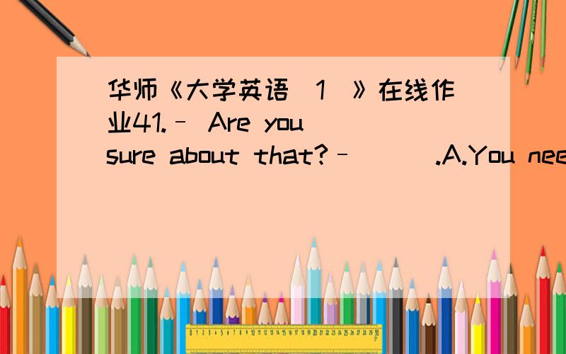 华师《大学英语（1）》在线作业41.– Are you sure about that?– ( ).A.You needn't worry about thatB.I like the ideaC.Oh,no.I'm afraid of thatD.Oh,yes.I'm absolutely positive满分：2 分42.Dress warmly,_____ you'll catch cold.A.on the