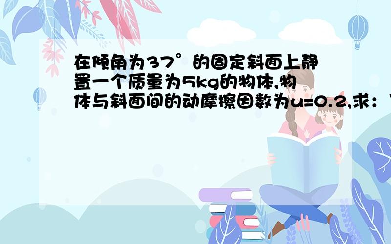 在倾角为37°的固定斜面上静置一个质量为5kg的物体,物体与斜面间的动摩擦因数为u=0.2,求：下滑2S时间内,物体所受各力的冲量的大小和方向物体2S末的动量