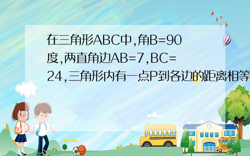 在三角形ABC中,角B=90度,两直角边AB=7,BC=24,三角形内有一点P到各边的距离相等,求这个距离R.