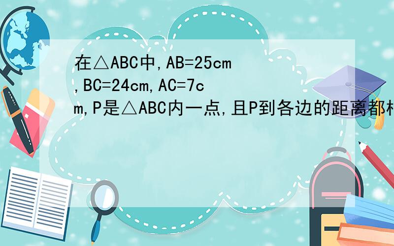 在△ABC中,AB=25cm,BC=24cm,AC=7cm,P是△ABC内一点,且P到各边的距离都相等,求这个距离.