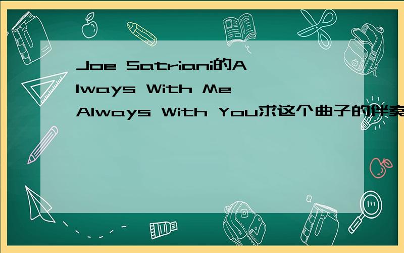Joe Satriani的Always With Me,Always With You求这个曲子的伴奏,最好是MP3格式的不要GTP谱子.我的QQ 是443044747只要曲子的伴奏部分 效果好一些的