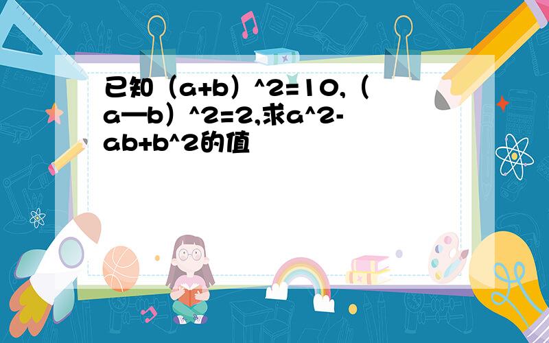 已知（a+b）^2=10,（a—b）^2=2,求a^2-ab+b^2的值