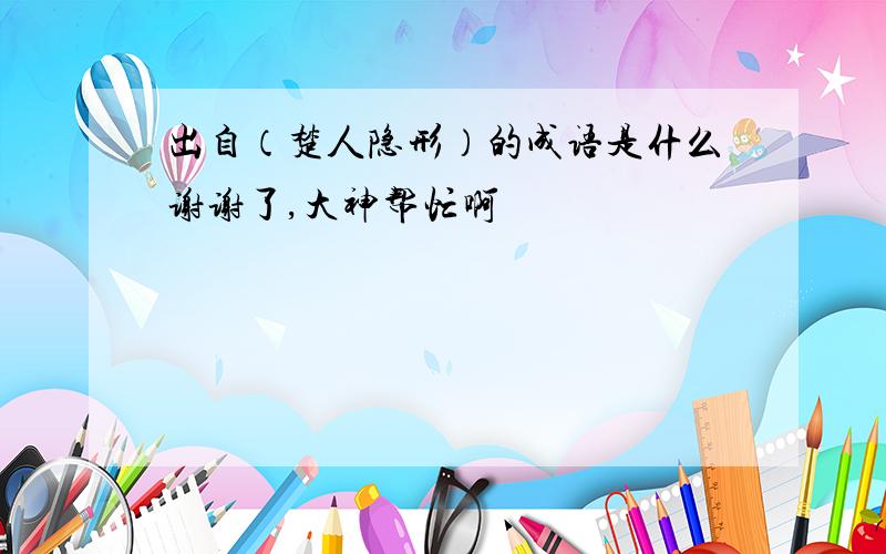 出自（楚人隐形）的成语是什么谢谢了,大神帮忙啊