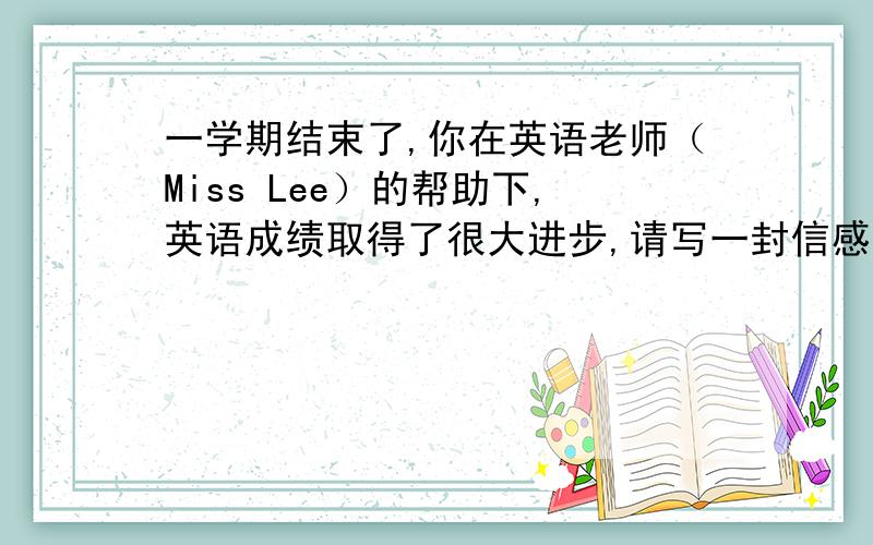 一学期结束了,你在英语老师（Miss Lee）的帮助下,英语成绩取得了很大进步,请写一封信感谢她.词数70左右这是我们练习上的,我想拿来供参考；我是初2水平,下学期初三,别写一些不适合我现在