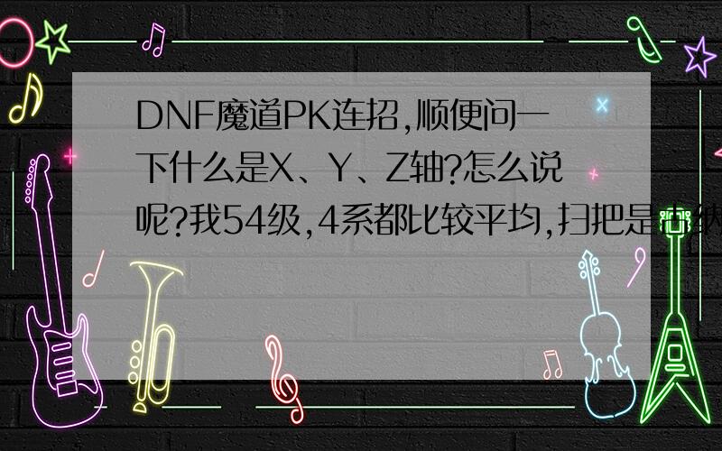 DNF魔道PK连招,顺便问一下什么是X、Y、Z轴?怎么说呢?我54级,4系都比较平均,扫把是古纳,装备是50级职业套（本人穷B一个,买了古纳就没钱买其他的了）PK需不需要加落花掌?驱散?Show?点燃?