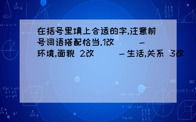 在括号里填上合适的字,注意前号词语搭配恰当.1改( )－环境,面貌 2改( )－生活,关系 3改( )－工作,技术4改( )－缺点,错误 5严( )－批评,态度 6严( )－要求,执行 7严( )－训斥,批评8严( )－目光,局