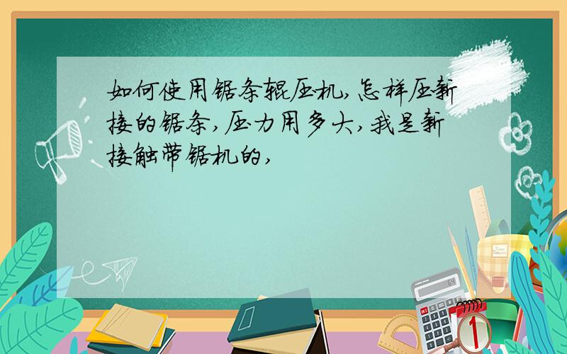 如何使用锯条辊压机,怎样压新接的锯条,压力用多大,我是新接触带锯机的,