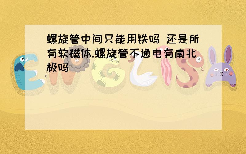 螺旋管中间只能用铁吗 还是所有软磁体.螺旋管不通电有南北极吗