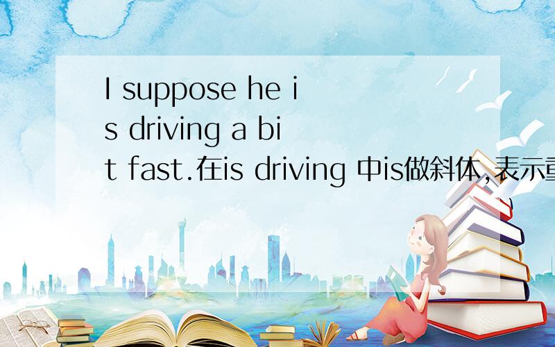 I suppose he is driving a bit fast.在is driving 中is做斜体,表示重读和强调什么叫斜体,看似平常为什么表示重读和强调