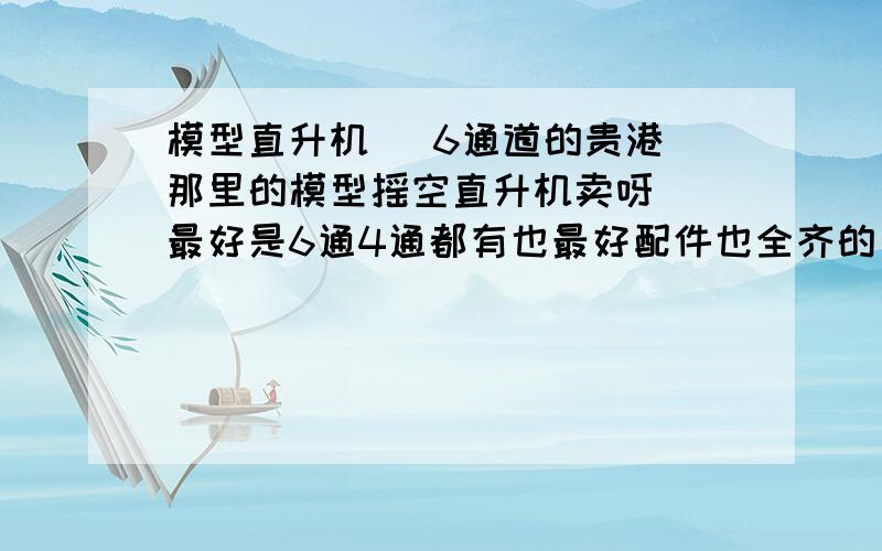 模型直升机   6通道的贵港那里的模型摇空直升机卖呀  最好是6通4通都有也最好配件也全齐的  谢谢