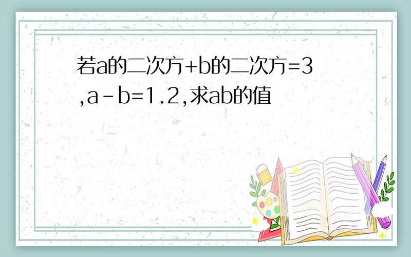 若a的二次方+b的二次方=3,a-b=1.2,求ab的值