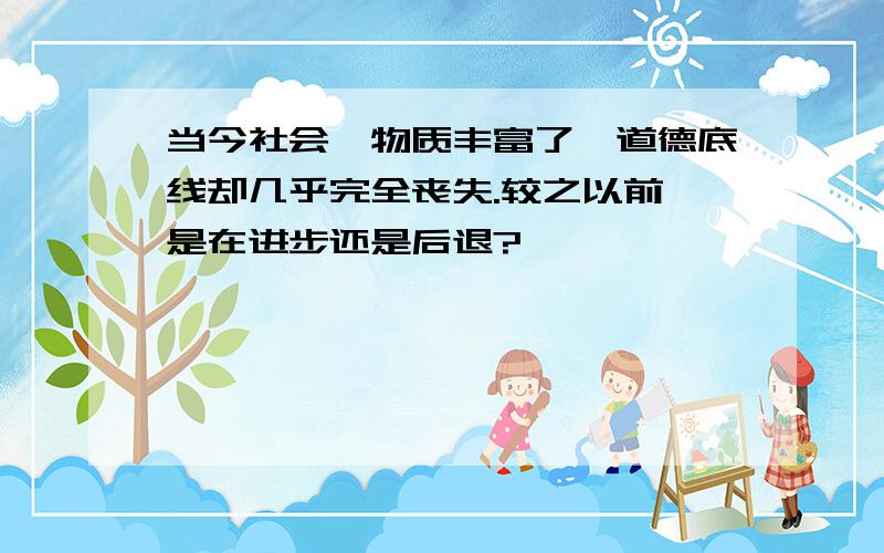 当今社会,物质丰富了,道德底线却几乎完全丧失.较之以前,是在进步还是后退?