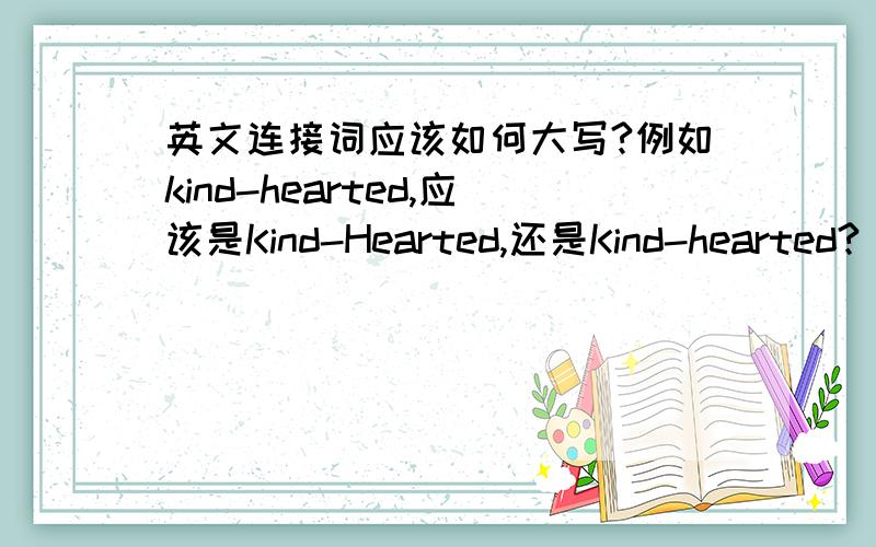 英文连接词应该如何大写?例如kind-hearted,应该是Kind-Hearted,还是Kind-hearted?