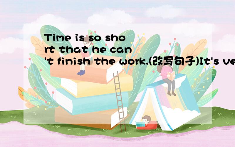 Time is so short that he can't finish the work.(改写句子)It's very __ __ __to finish the work in__ __short time.