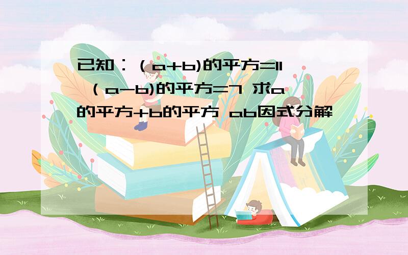 已知：（a+b)的平方=11 （a-b)的平方=7 求a的平方+b的平方 ab因式分解