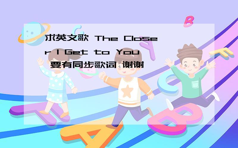 求英文歌 The Closer I Get to You 要有同步歌词 谢谢