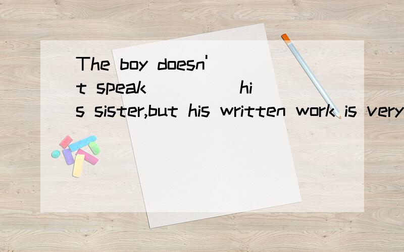 The boy doesn't speak_____his sister,but his written work is very good.A.as well as B.so good asC.more better than D.more worse than