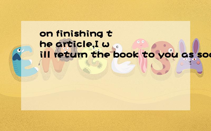 on finishing the article,I will return the book to you as soon as possible.这句话中on怎么解释?