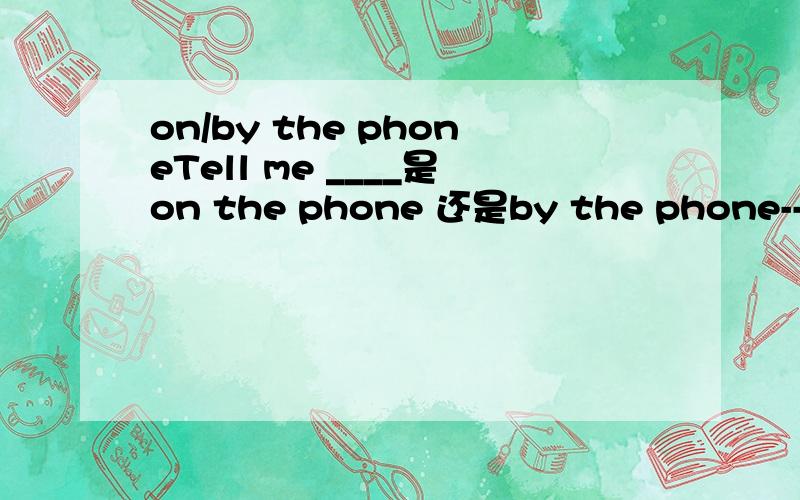 on/by the phoneTell me ____是on the phone 还是by the phone-----请说明答案,以及原因和相关的语法知识.说明知识的时候最好有例句.－－请勿抄袭,