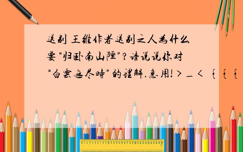 送别 王维作者送别之人为什么要“归卧南山陲”?请说说你对“白云无尽时”的理解.急用!>_< {{{(>_