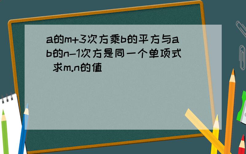 a的m+3次方乘b的平方与ab的n-1次方是同一个单项式 求m.n的值