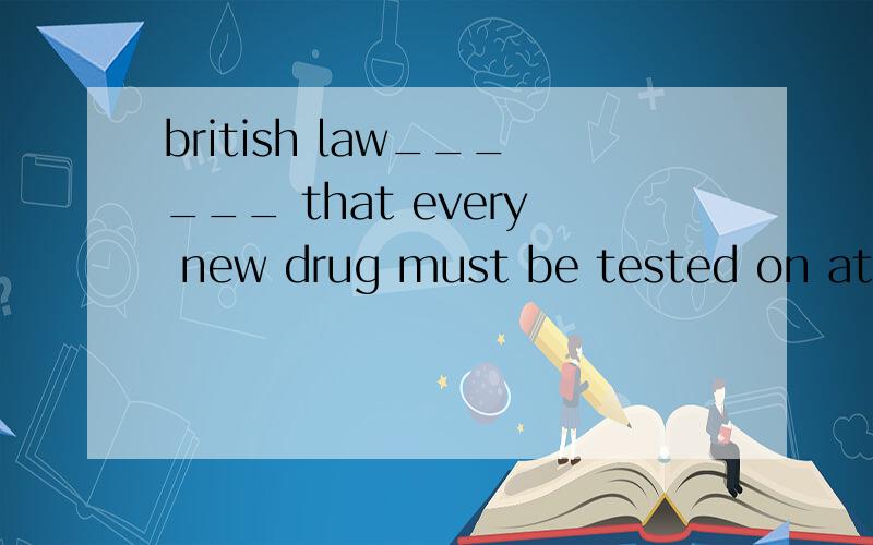 british law______ that every new drug must be tested on at least two different kinds of animals.a.ta.tells b.writes c.goes d.says