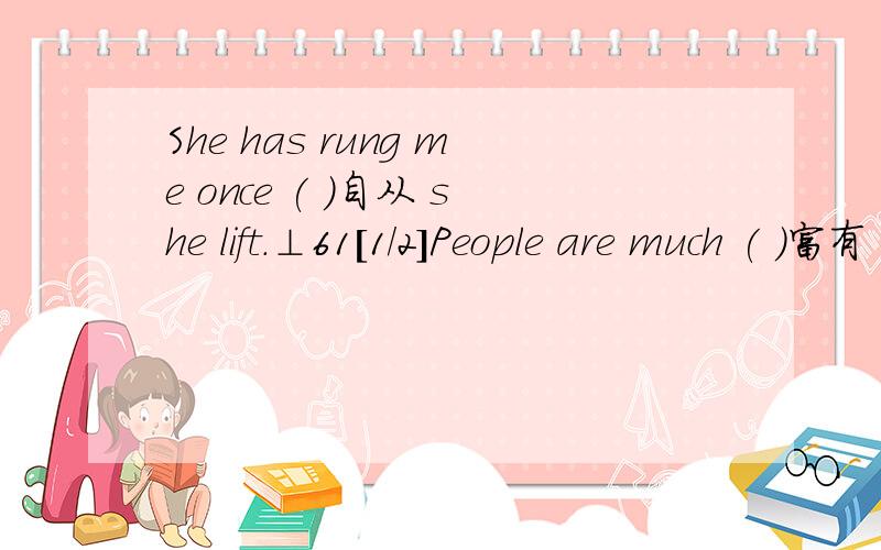 She has rung me once ( )自从 she lift.⊥61[1/2]People are much ( )富有 than ⊥61[2/2] ten years ago.