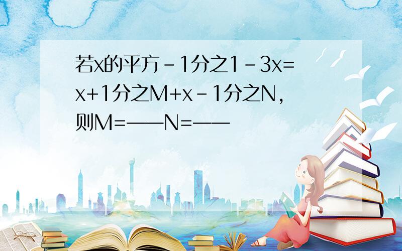 若x的平方-1分之1-3x=x+1分之M+x-1分之N,则M=——N=——