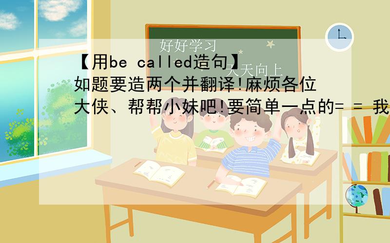 【用be called造句】如题要造两个并翻译!麻烦各位大侠、帮帮小妹吧!要简单一点的= = 我们才上五年级= = 我就是想不出来、才叫你们帮帮忙的= =你不愿帮就算了