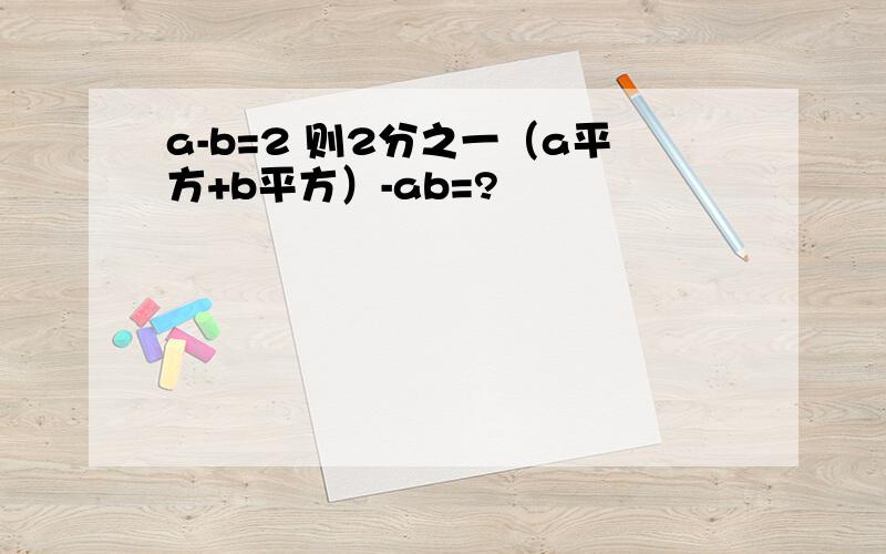 a-b=2 则2分之一（a平方+b平方）-ab=?