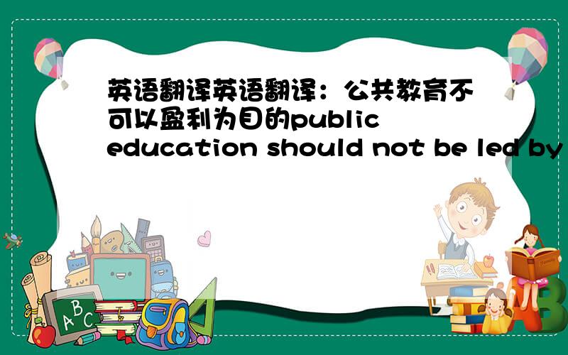 英语翻译英语翻译：公共教育不可以盈利为目的public education should not be led by the purpose of benefit请问这个翻译有没有问题?有没有更好的选择?